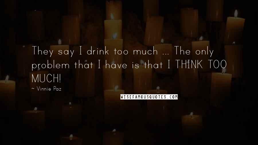 Vinnie Paz quotes: They say I drink too much ... The only problem that I have is that I THINK TOO MUCH!