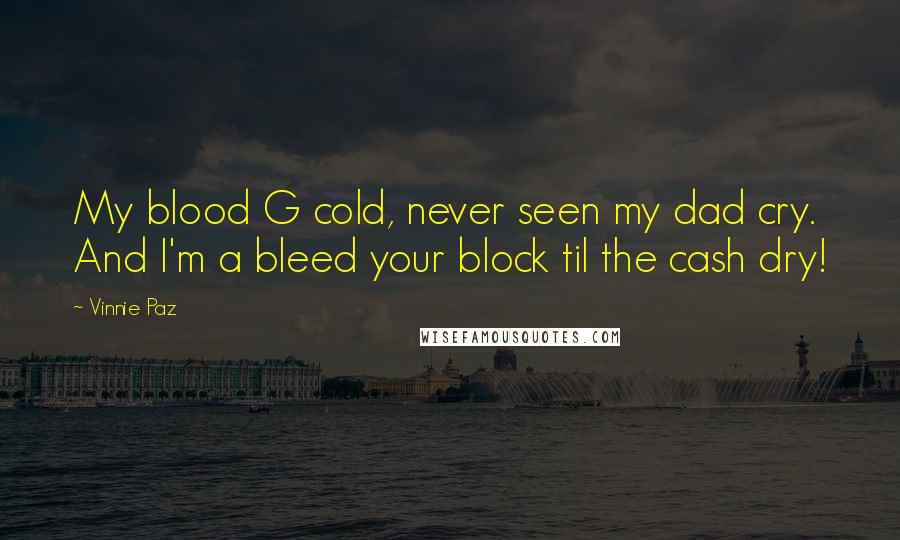 Vinnie Paz quotes: My blood G cold, never seen my dad cry. And I'm a bleed your block til the cash dry!