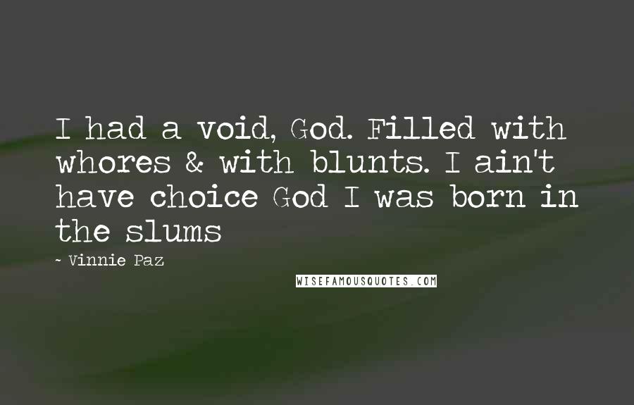 Vinnie Paz quotes: I had a void, God. Filled with whores & with blunts. I ain't have choice God I was born in the slums