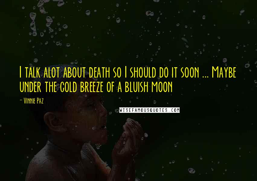 Vinnie Paz quotes: I talk alot about death so I should do it soon ... Maybe under the cold breeze of a bluish moon