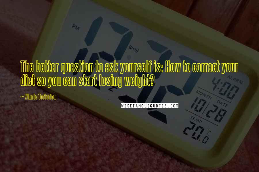 Vinnie Tortorich quotes: The better question to ask yourself is: How to correct your diet so you can start losing weight?