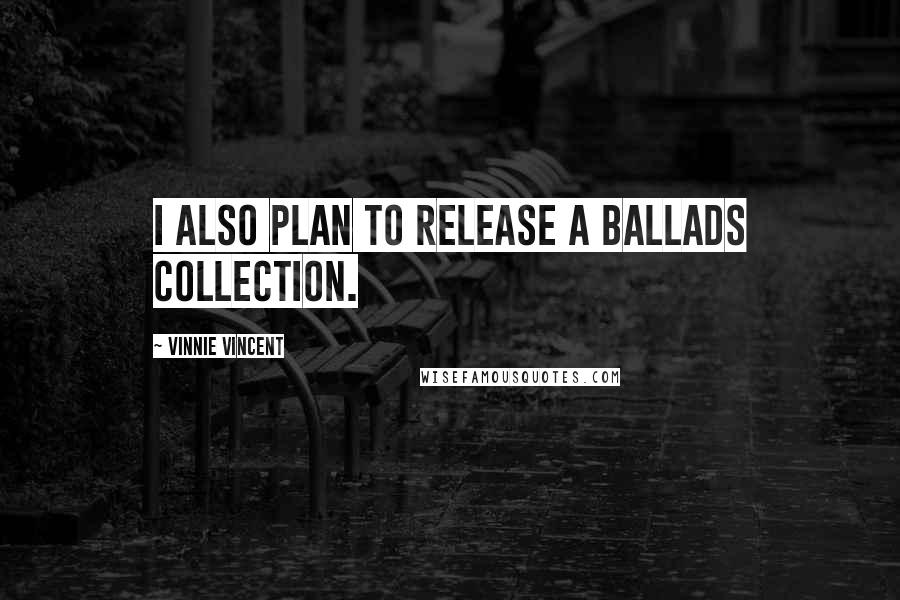 Vinnie Vincent quotes: I also plan to release a ballads collection.