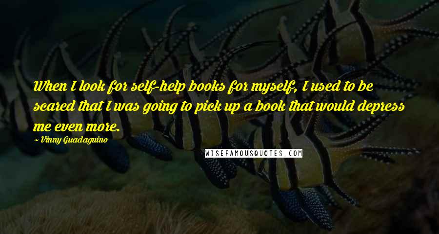 Vinny Guadagnino quotes: When I look for self-help books for myself, I used to be scared that I was going to pick up a book that would depress me even more.