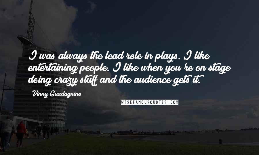 Vinny Guadagnino quotes: I was always the lead role in plays. I like entertaining people. I like when you're on stage doing crazy stuff and the audience gets it. Vinny Guadagnino quotes: I was always the lead role in plays. I like entertaining people. I like when you're on stage doing crazy stuff and the audience gets it.