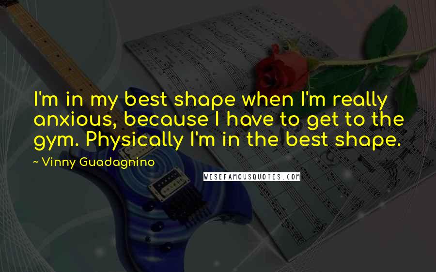 Vinny Guadagnino quotes: I'm in my best shape when I'm really anxious, because I have to get to the gym. Physically I'm in the best shape. Vinny Guadagnino quotes: I'm in my best shape when I'm really anxious, because I have to get to the gym. Physically I'm in the best shape.