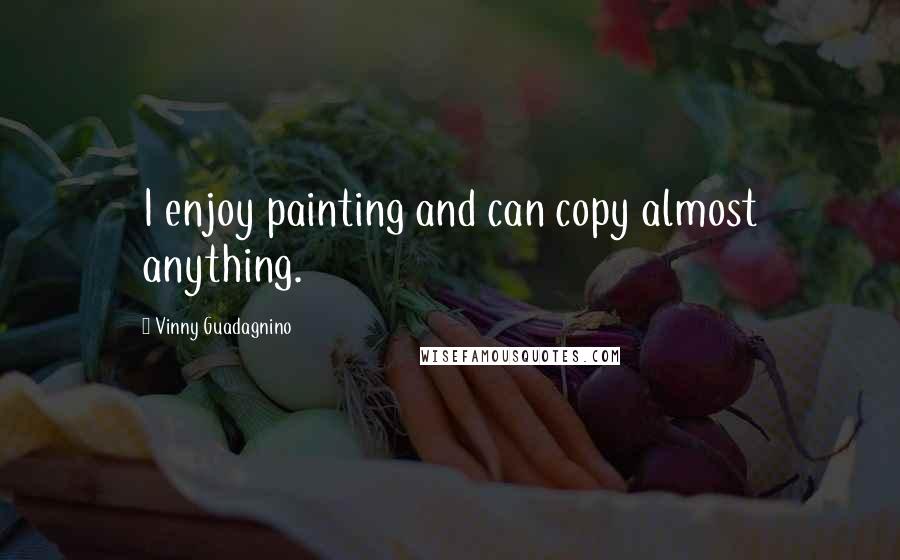 Vinny Guadagnino quotes: I enjoy painting and can copy almost anything.