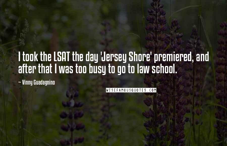 Vinny Guadagnino quotes: I took the LSAT the day 'Jersey Shore' premiered, and after that I was too busy to go to law school. Vinny Guadagnino quotes: I took the LSAT the day 'Jersey Shore' premiered, and after that I was too busy to go to law school.