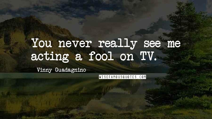Vinny Guadagnino quotes: You never really see me acting a fool on TV.