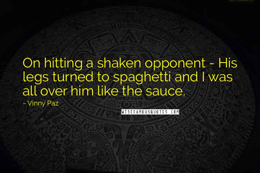 Vinny Paz quotes: On hitting a shaken opponent - His legs turned to spaghetti and I was all over him like the sauce.