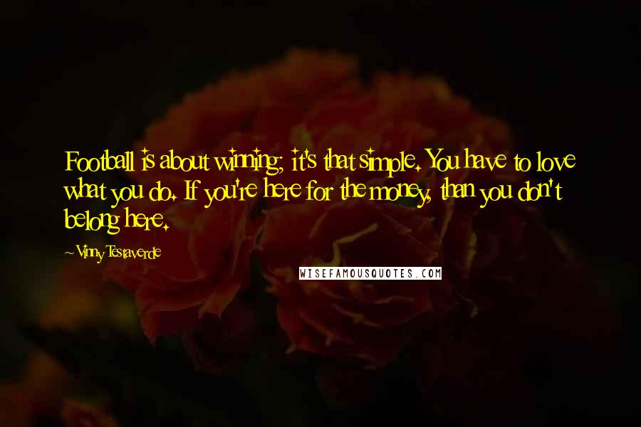 Vinny Testaverde quotes: Football is about winning; it's that simple. You have to love what you do. If you're here for the money, than you don't belong here.
