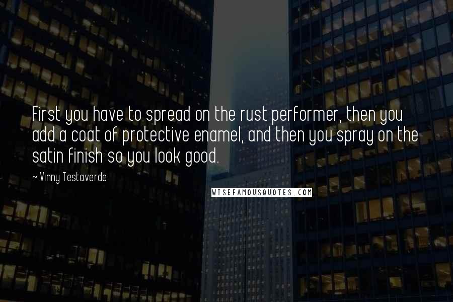 Vinny Testaverde quotes: First you have to spread on the rust performer, then you add a coat of protective enamel, and then you spray on the satin finish so you look good.