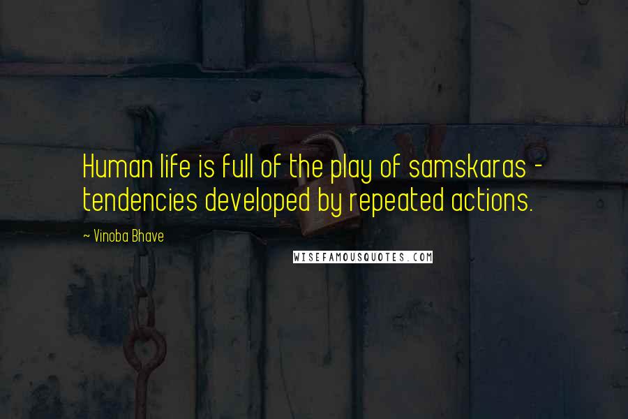 Vinoba Bhave quotes: Human life is full of the play of samskaras - tendencies developed by repeated actions.