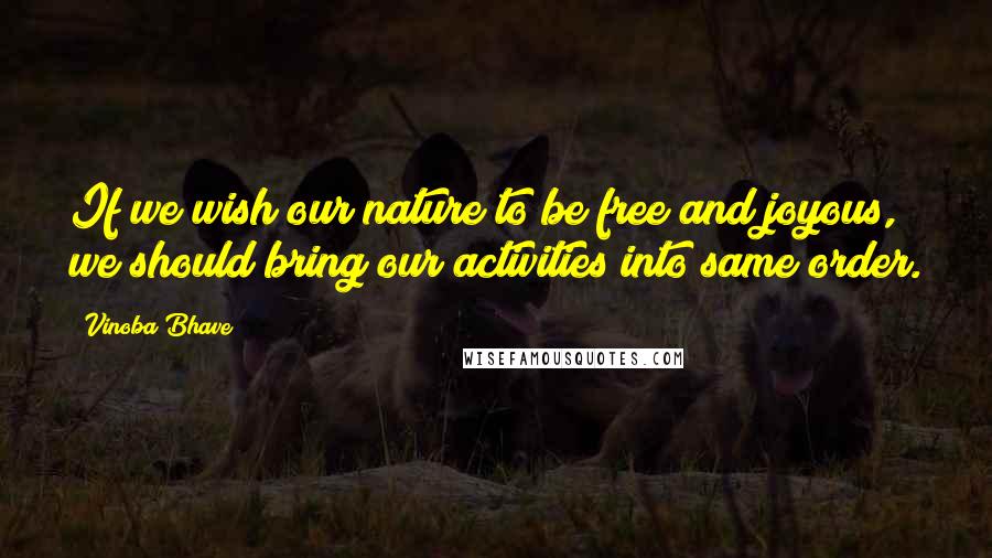 Vinoba Bhave quotes: If we wish our nature to be free and joyous, we should bring our activities into same order.