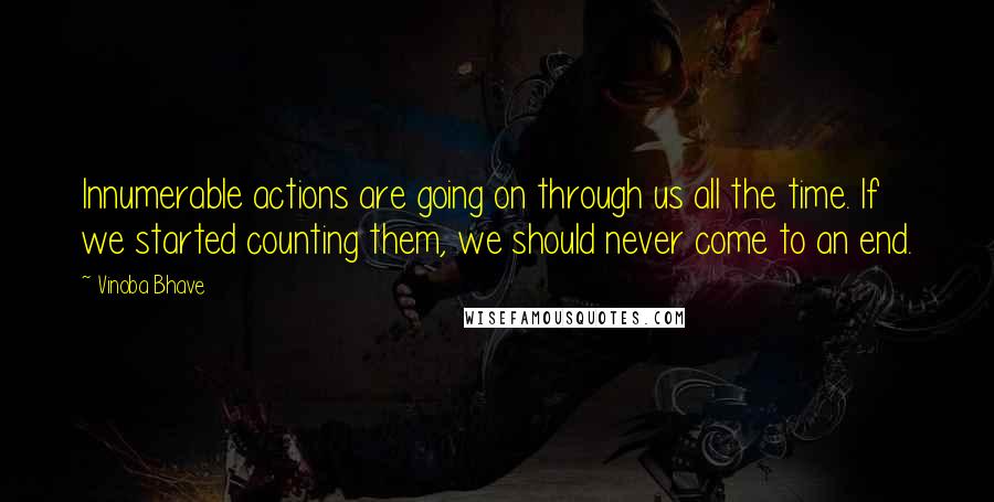 Vinoba Bhave quotes: Innumerable actions are going on through us all the time. If we started counting them, we should never come to an end.