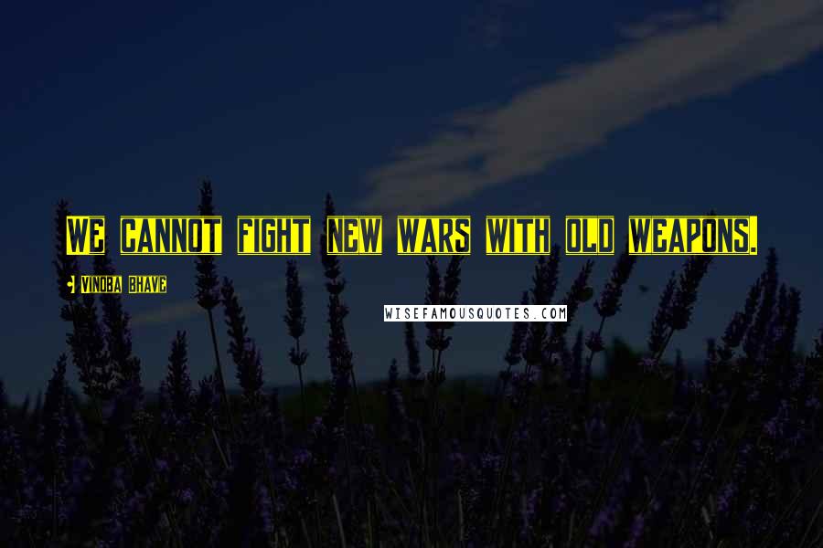Vinoba Bhave quotes: We cannot fight new wars with old weapons.