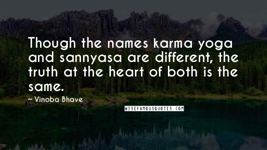 Vinoba Bhave quotes: Though the names karma yoga and sannyasa are different, the truth at the heart of both is the same.