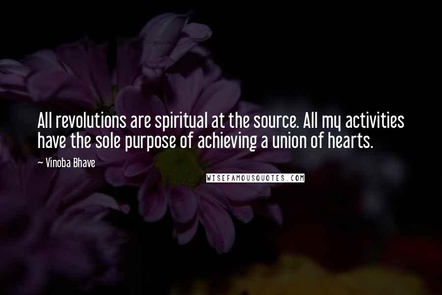 Vinoba Bhave quotes: All revolutions are spiritual at the source. All my activities have the sole purpose of achieving a union of hearts.