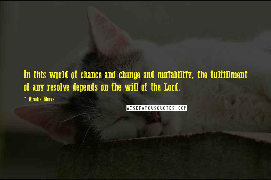 Vinoba Bhave quotes: In this world of chance and change and mutability, the fulfillment of any resolve depends on the will of the Lord. Vinoba Bhave quotes: In this world of chance and change and mutability, the fulfillment of any resolve depends on the will of the Lord.