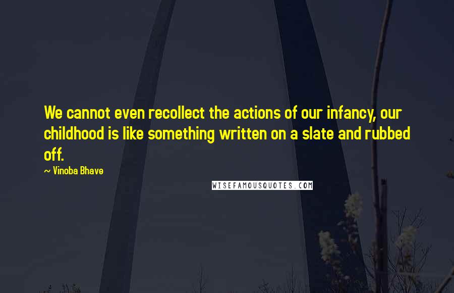 Vinoba Bhave quotes: We cannot even recollect the actions of our infancy, our childhood is like something written on a slate and rubbed off. Vinoba Bhave quotes: We cannot even recollect the actions of our infancy, our childhood is like something written on a slate and rubbed off.