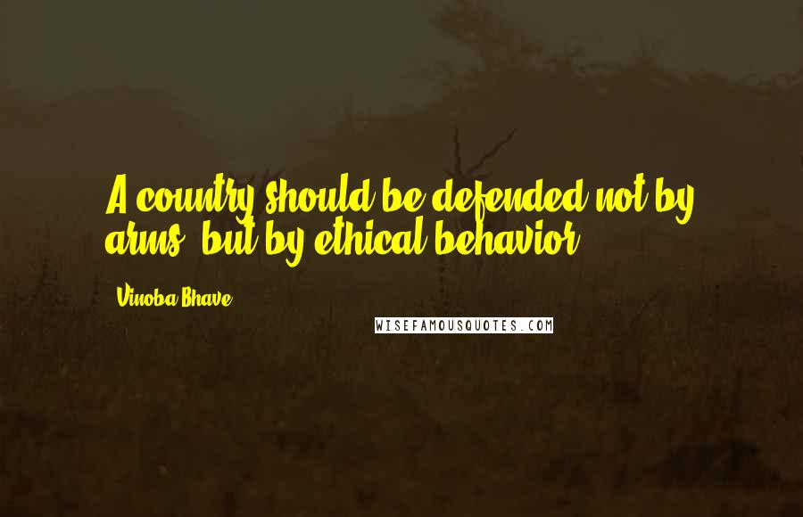 Vinoba Bhave quotes: A country should be defended not by arms, but by ethical behavior.