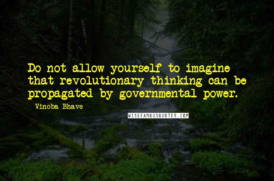Vinoba Bhave quotes: Do not allow yourself to imagine that revolutionary thinking can be propagated by governmental power.