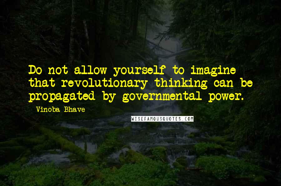 Vinoba Bhave quotes: Do not allow yourself to imagine that revolutionary thinking can be propagated by governmental power. Vinoba Bhave quotes: Do not allow yourself to imagine that revolutionary thinking can be propagated by governmental power.