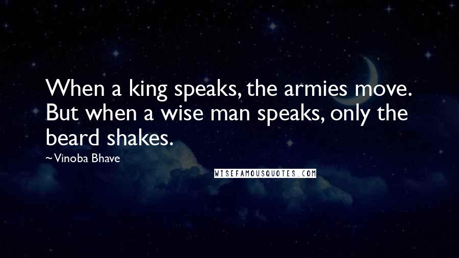 Vinoba Bhave quotes: When a king speaks, the armies move. But when a wise man speaks, only the beard shakes.