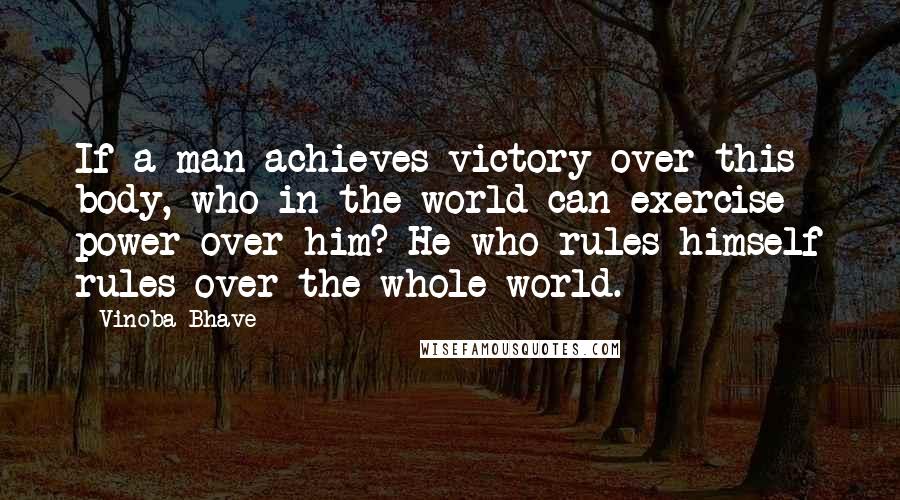 Vinoba Bhave quotes: If a man achieves victory over this body, who in the world can exercise power over him? He who rules himself rules over the whole world.