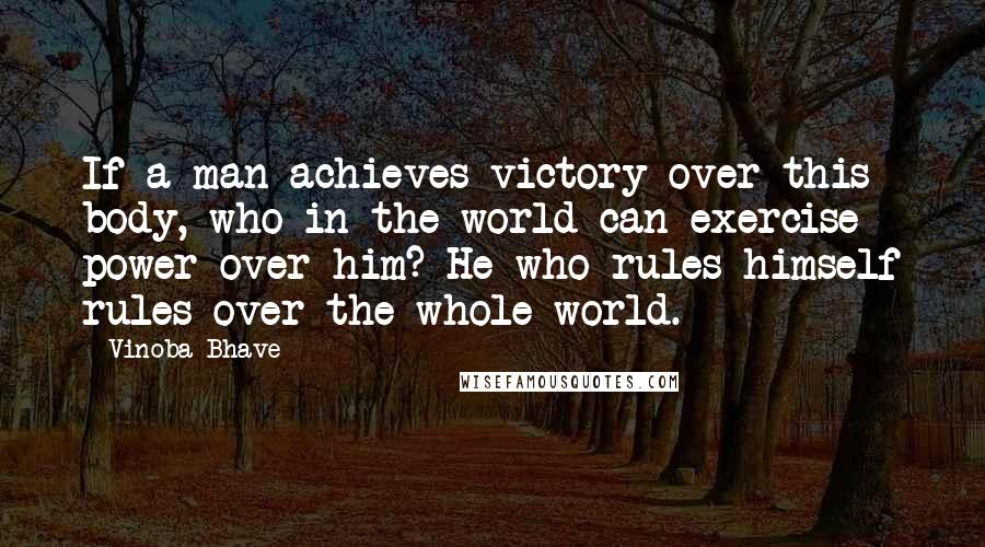 Vinoba Bhave quotes: If a man achieves victory over this body, who in the world can exercise power over him? He who rules himself rules over the whole world. Vinoba Bhave quotes: If a man achieves victory over this body, who in the world can exercise power over him? He who rules himself rules over the whole world.