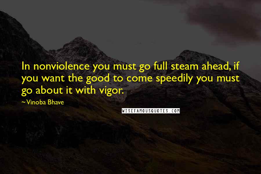 Vinoba Bhave quotes: In nonviolence you must go full steam ahead, if you want the good to come speedily you must go about it with vigor. Vinoba Bhave quotes: In nonviolence you must go full steam ahead, if you want the good to come speedily you must go about it with vigor.