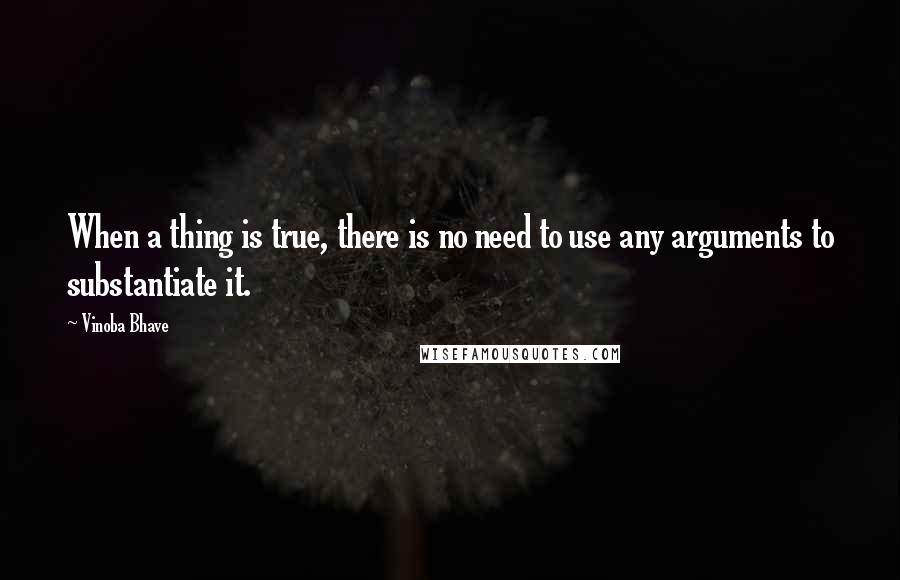 Vinoba Bhave quotes: When a thing is true, there is no need to use any arguments to substantiate it.