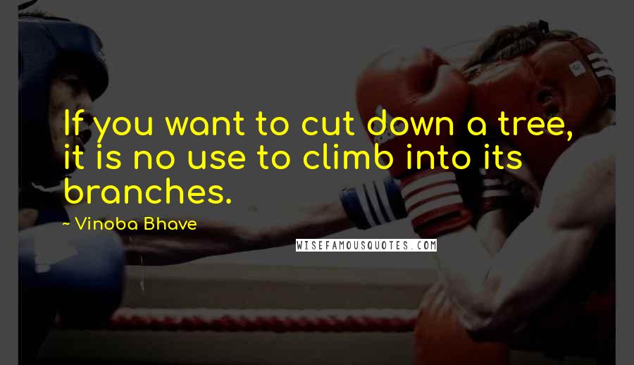 Vinoba Bhave quotes: If you want to cut down a tree, it is no use to climb into its branches.