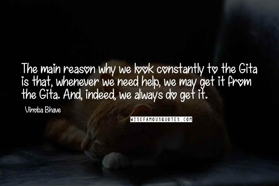 Vinoba Bhave quotes: The main reason why we look constantly to the Gita is that, whenever we need help, we may get it from the Gita. And, indeed, we always do get it.