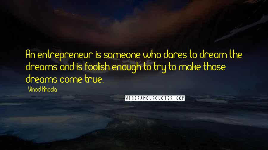 Vinod Khosla quotes: An entrepreneur is someone who dares to dream the dreams and is foolish enough to try to make those dreams come true.