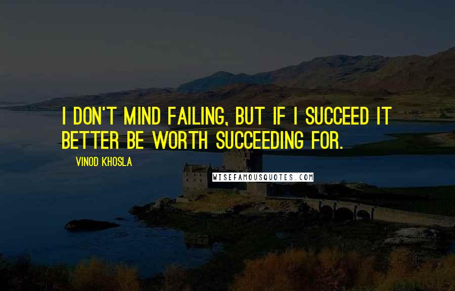 Vinod Khosla quotes: I don't mind failing, but if I succeed it better be worth succeeding for.