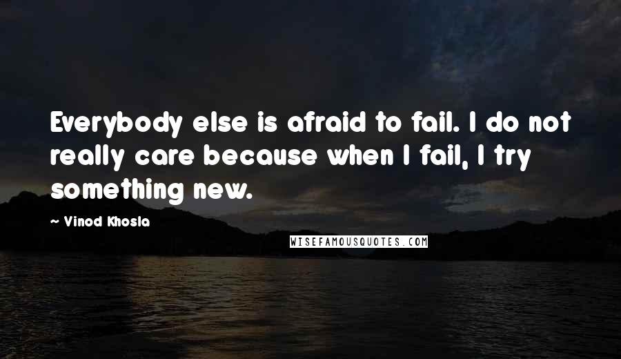 Vinod Khosla quotes: Everybody else is afraid to fail. I do not really care because when I fail, I try something new.