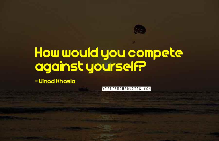 Vinod Khosla quotes: How would you compete against yourself?