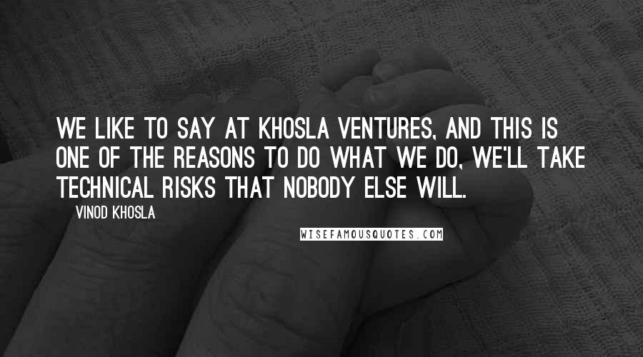 Vinod Khosla quotes: We like to say at Khosla Ventures, and this is one of the reasons to do what we do, we'll take technical risks that nobody else will.