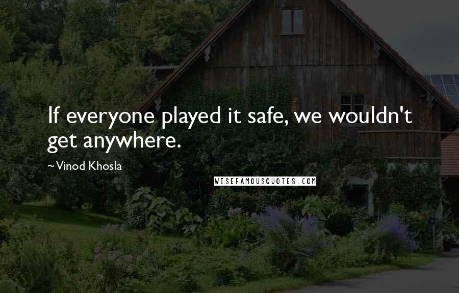Vinod Khosla quotes: If everyone played it safe, we wouldn't get anywhere.
