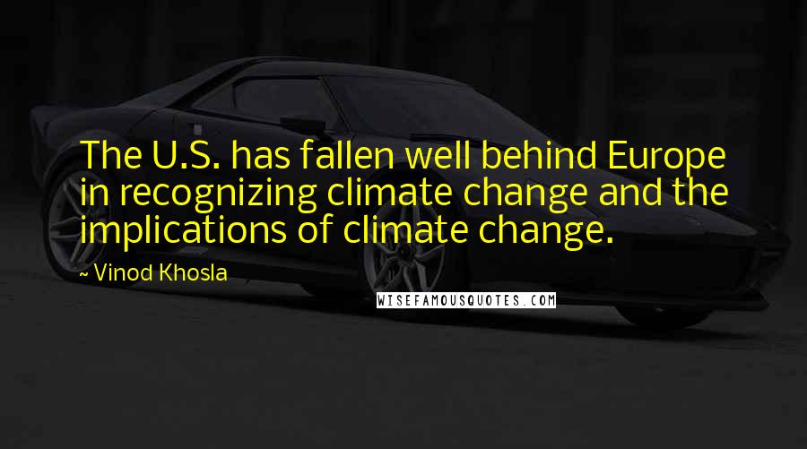 Vinod Khosla quotes: The U.S. has fallen well behind Europe in recognizing climate change and the implications of climate change.