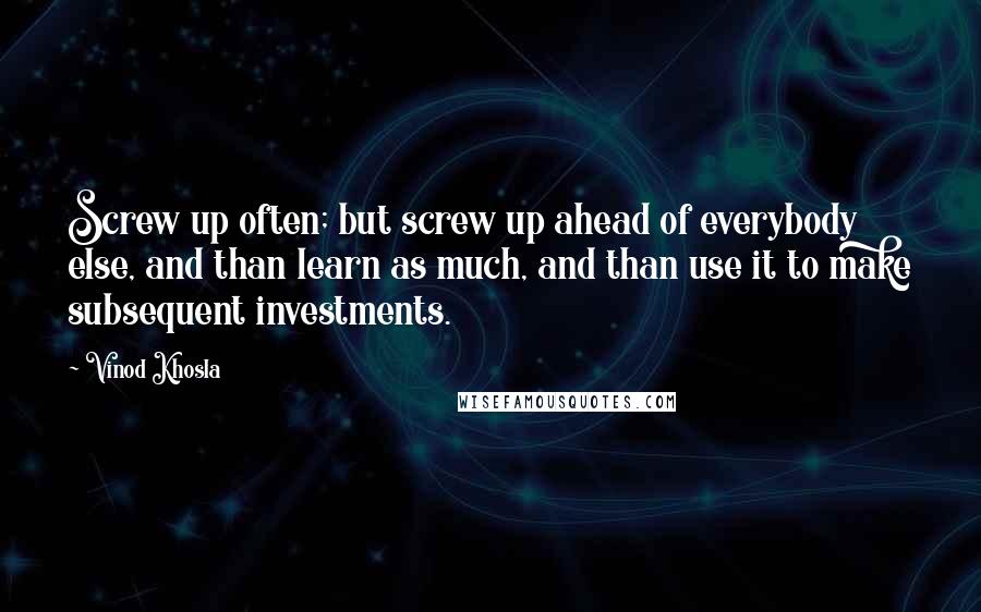 Vinod Khosla quotes: Screw up often; but screw up ahead of everybody else, and than learn as much, and than use it to make subsequent investments.
