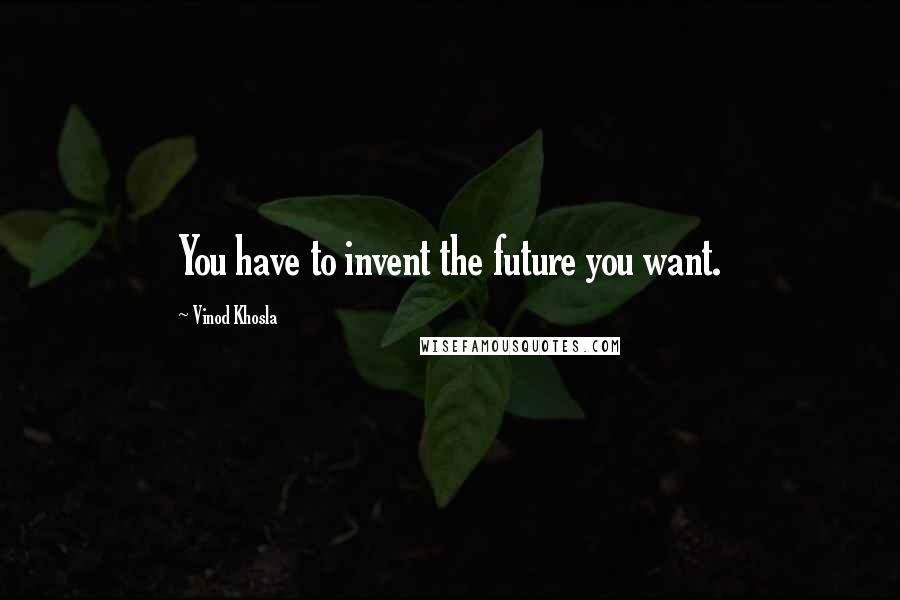 Vinod Khosla quotes: You have to invent the future you want.
