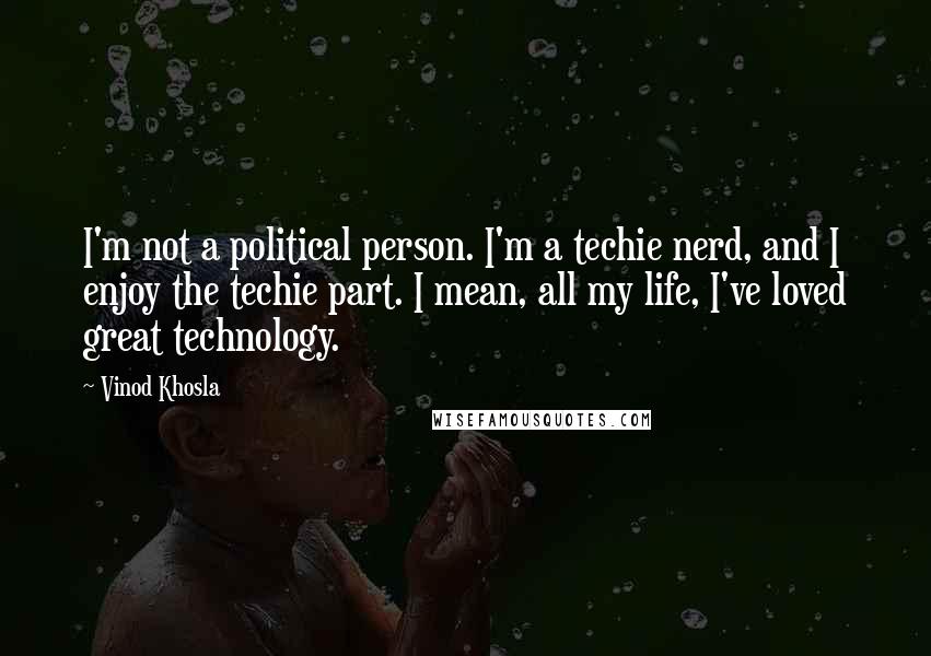 Vinod Khosla quotes: I'm not a political person. I'm a techie nerd, and I enjoy the techie part. I mean, all my life, I've loved great technology.