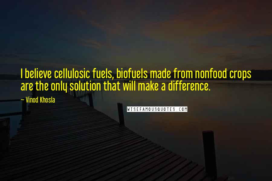 Vinod Khosla quotes: I believe cellulosic fuels, biofuels made from nonfood crops are the only solution that will make a difference.