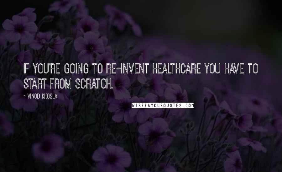 Vinod Khosla quotes: If you're going to re-invent healthcare you have to start from scratch.