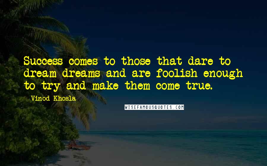 Vinod Khosla quotes: Success comes to those that dare to dream dreams and are foolish enough to try and make them come true.