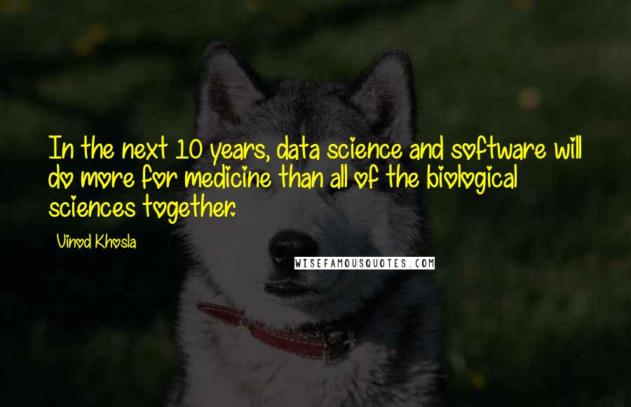 Vinod Khosla quotes: In the next 10 years, data science and software will do more for medicine than all of the biological sciences together.