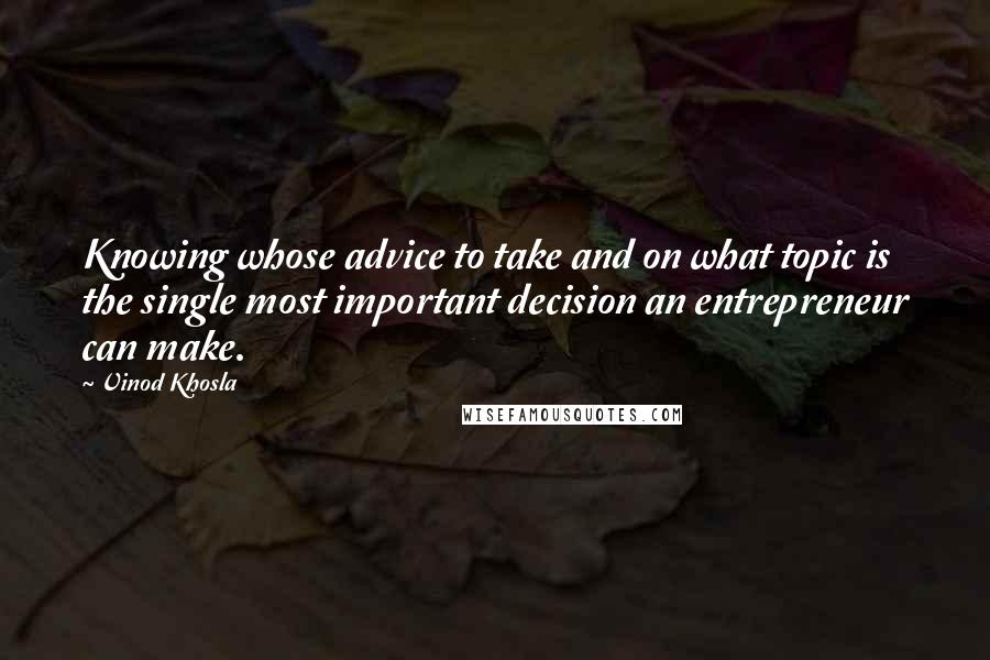 Vinod Khosla quotes: Knowing whose advice to take and on what topic is the single most important decision an entrepreneur can make.