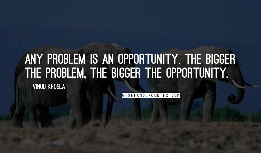 Vinod Khosla quotes: Any problem is an opportunity. The bigger the problem, the bigger the opportunity.