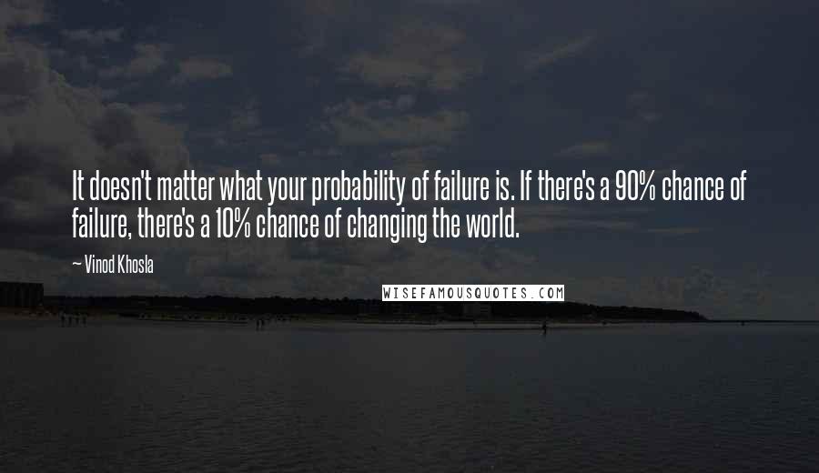 Vinod Khosla quotes: It doesn't matter what your probability of failure is. If there's a 90% chance of failure, there's a 10% chance of changing the world.